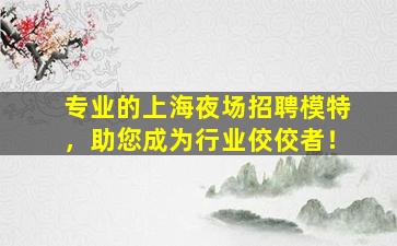 专业的上海夜场招聘模特，助您成为行业佼佼者！