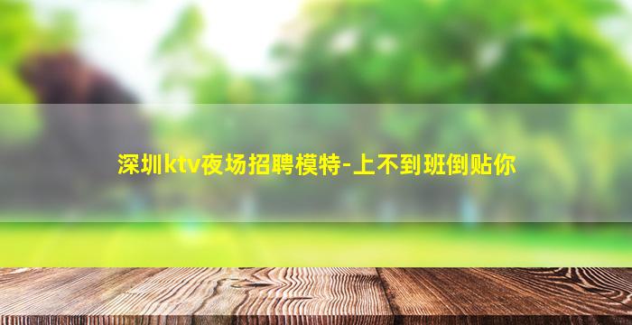 深圳ktv夜场招聘模特-上不到班倒贴你